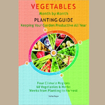 VEGETABLES MONTH BY MONTH PLANTING GUIDE:  Keeping Your Garden Productive All Year